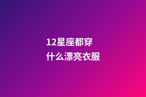 12星座都穿什么漂亮衣服-第1张-星座运势-玄机派