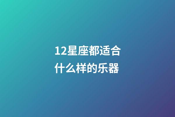 12星座都适合什么样的乐器-第1张-星座运势-玄机派