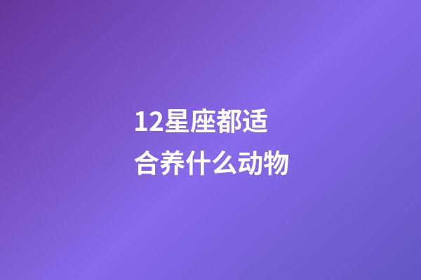 12星座都适合养什么动物-第1张-星座运势-玄机派