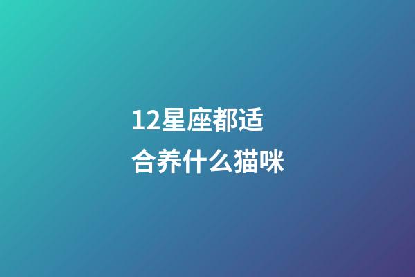 12星座都适合养什么猫咪-第1张-星座运势-玄机派