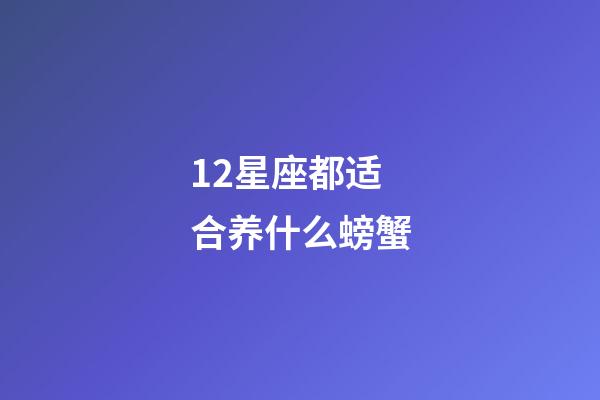 12星座都适合养什么螃蟹-第1张-星座运势-玄机派