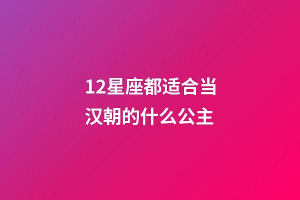 12星座都适合当汉朝的什么公主-第1张-星座运势-玄机派
