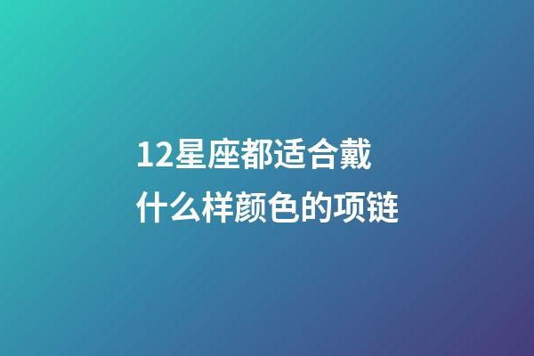 12星座都适合戴什么样颜色的项链-第1张-星座运势-玄机派