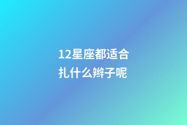 12星座都适合扎什么辫子呢-第1张-星座运势-玄机派