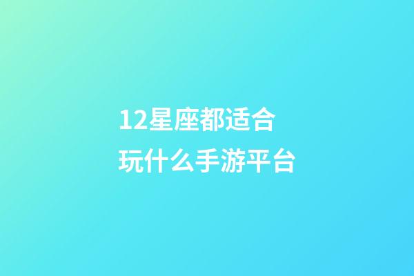 12星座都适合玩什么手游平台-第1张-星座运势-玄机派