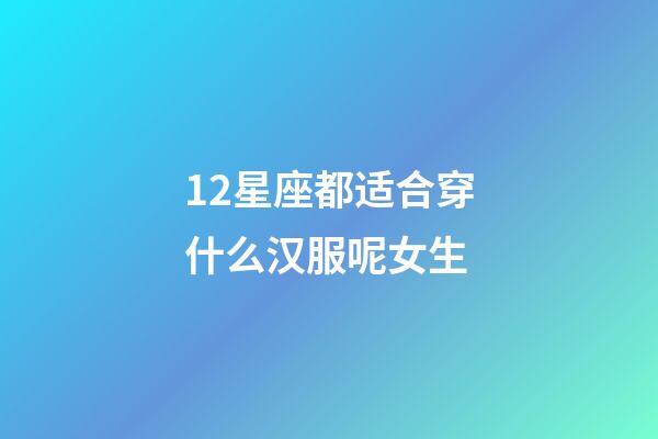 12星座都适合穿什么汉服呢女生-第1张-星座运势-玄机派