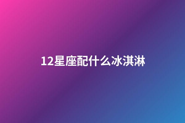 12星座配什么冰淇淋-第1张-星座运势-玄机派