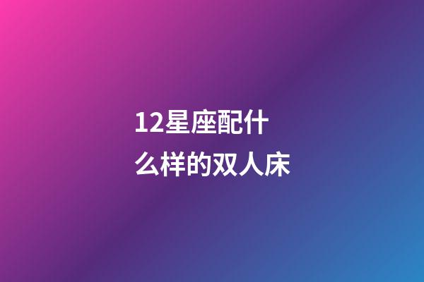 12星座配什么样的双人床-第1张-星座运势-玄机派
