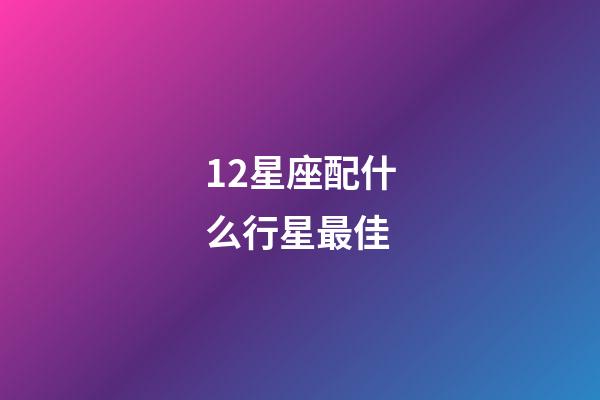 12星座配什么行星最佳-第1张-星座运势-玄机派