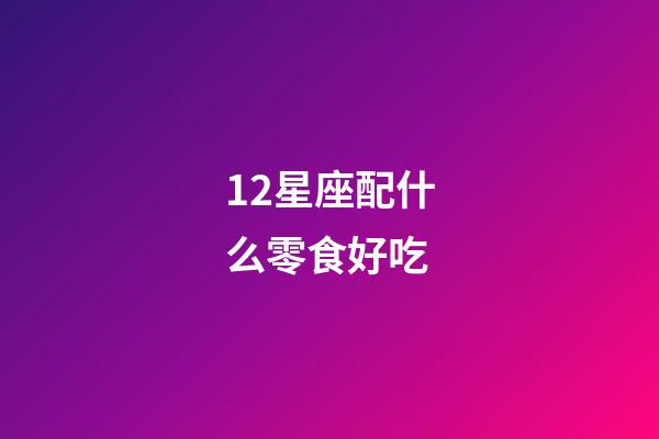 12星座配什么零食好吃-第1张-星座运势-玄机派