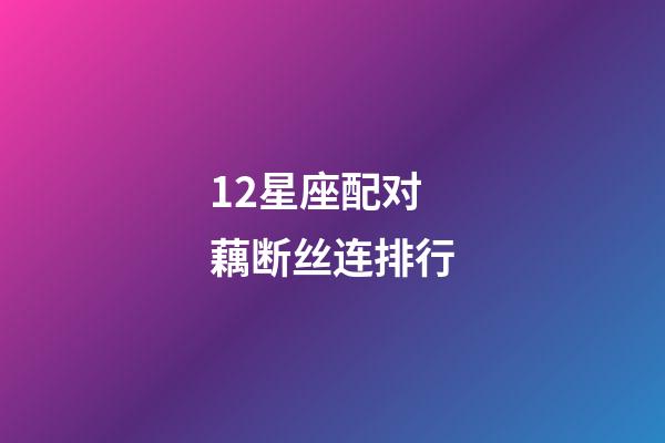 12星座配对藕断丝连排行-第1张-星座运势-玄机派