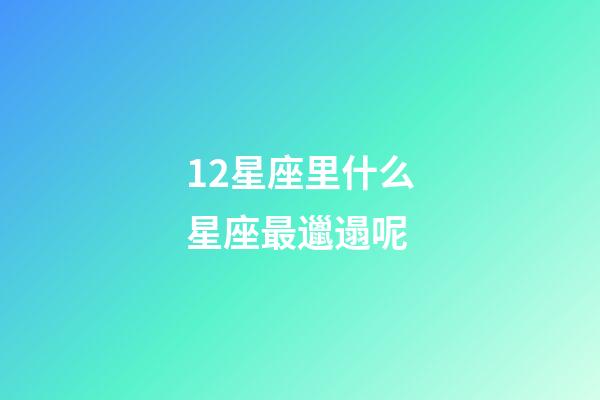 12星座里什么星座最邋遢呢-第1张-星座运势-玄机派