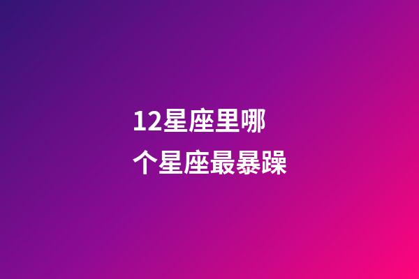 12星座里哪个星座最暴躁-第1张-星座运势-玄机派