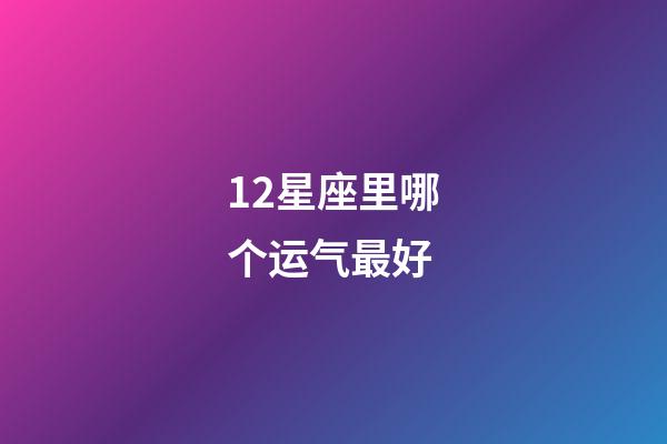 12星座里哪个运气最好-第1张-星座运势-玄机派