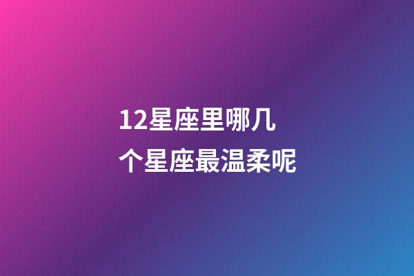 12星座里哪几个星座最温柔呢-第1张-星座运势-玄机派