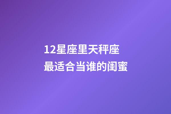 12星座里天秤座最适合当谁的闺蜜-第1张-星座运势-玄机派