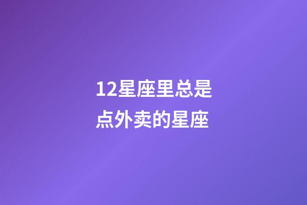 12星座里总是点外卖的星座