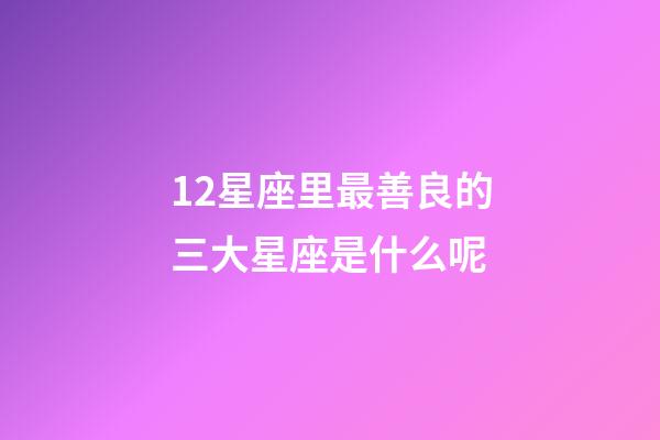 12星座里最善良的三大星座是什么呢-第1张-星座运势-玄机派