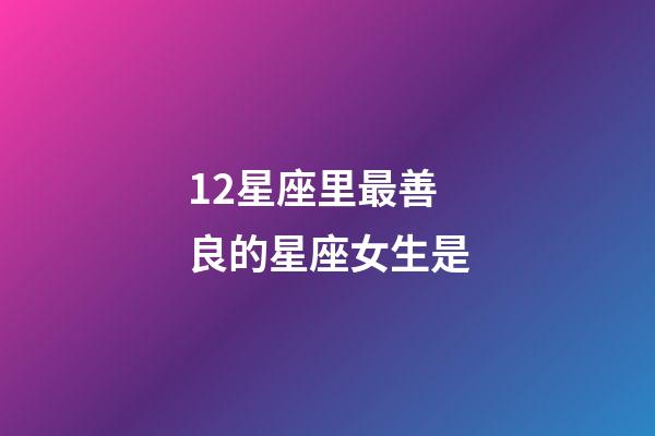 12星座里最善良的星座女生是-第1张-星座运势-玄机派