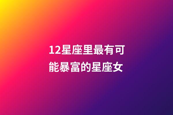 12星座里最有可能暴富的星座女-第1张-星座运势-玄机派