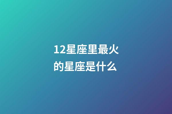 12星座里最火的星座是什么-第1张-星座运势-玄机派