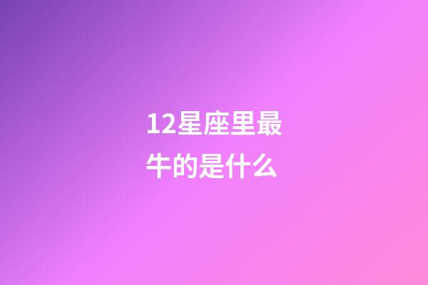 12星座里最牛的是什么-第1张-星座运势-玄机派