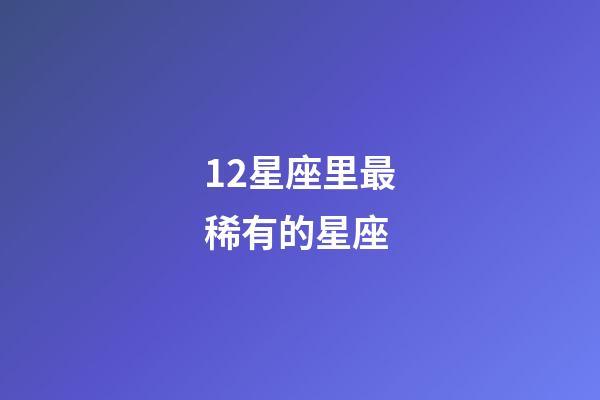 12星座里最稀有的星座-第1张-星座运势-玄机派