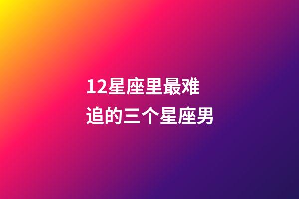 12星座里最难追的三个星座男-第1张-星座运势-玄机派