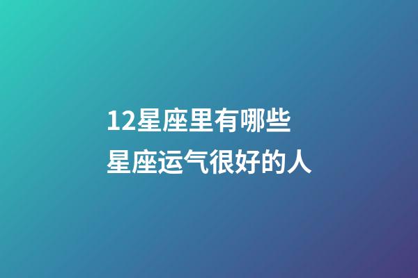 12星座里有哪些星座运气很好的人-第1张-星座运势-玄机派