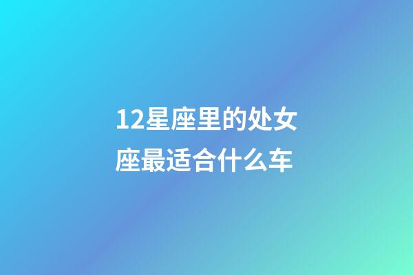 12星座里的处女座最适合什么车-第1张-星座运势-玄机派