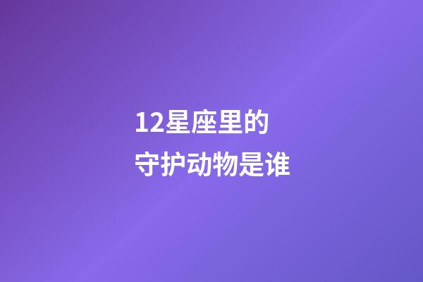 12星座里的守护动物是谁-第1张-星座运势-玄机派