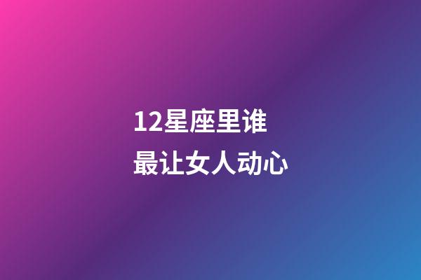 12星座里谁最让女人动心-第1张-星座运势-玄机派
