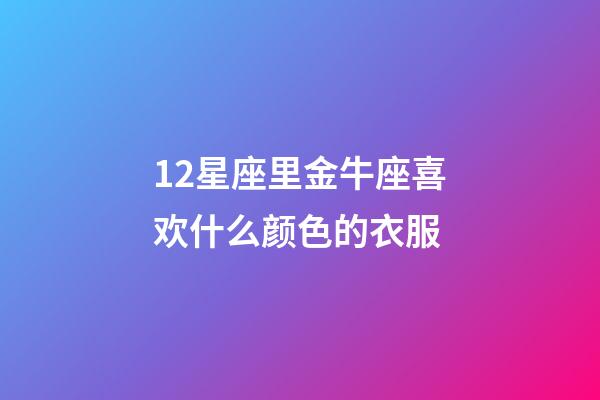 12星座里金牛座喜欢什么颜色的衣服-第1张-星座运势-玄机派