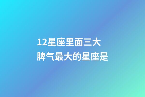 12星座里面三大脾气最大的星座是-第1张-星座运势-玄机派