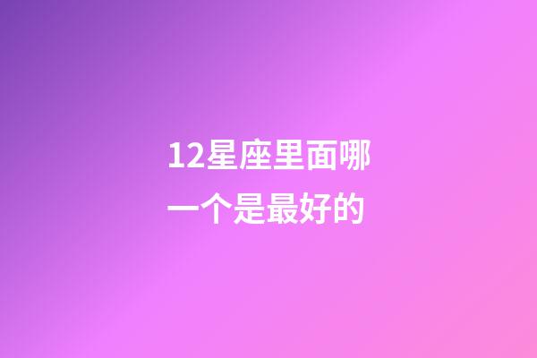 12星座里面哪一个是最好的-第1张-星座运势-玄机派