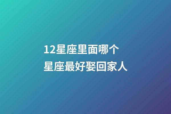 12星座里面哪个星座最好娶回家人-第1张-星座运势-玄机派