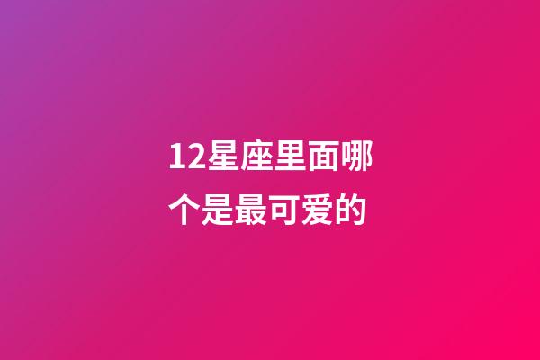 12星座里面哪个是最可爱的-第1张-星座运势-玄机派