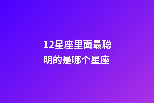 12星座里面最聪明的是哪个星座-第1张-星座运势-玄机派