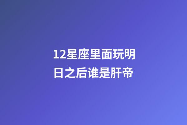 12星座里面玩明日之后谁是肝帝-第1张-星座运势-玄机派