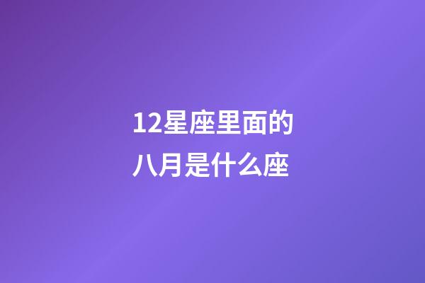 12星座里面的八月是什么座-第1张-星座运势-玄机派