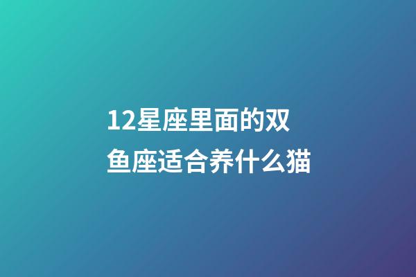 12星座里面的双鱼座适合养什么猫-第1张-星座运势-玄机派
