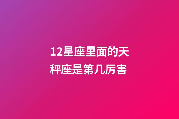 12星座里面的天秤座是第几厉害-第1张-星座运势-玄机派