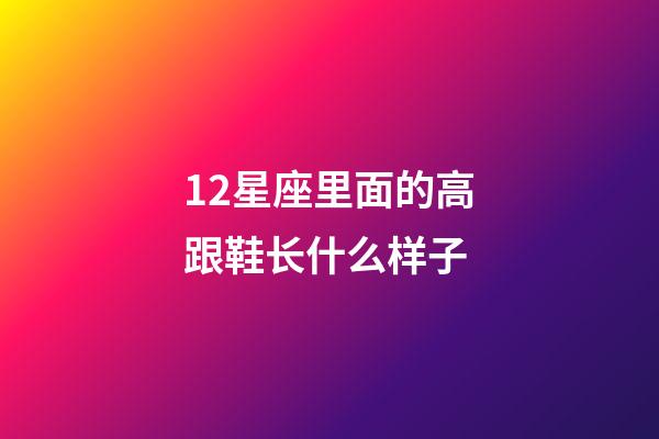 12星座里面的高跟鞋长什么样子-第1张-星座运势-玄机派