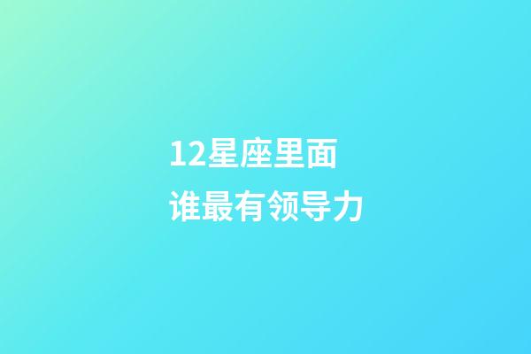 12星座里面谁最有领导力-第1张-星座运势-玄机派