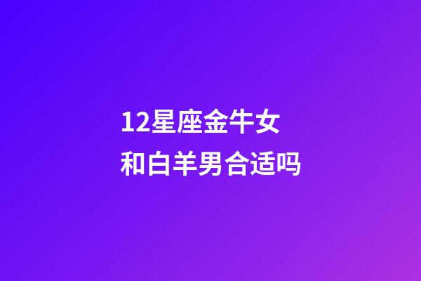 12星座金牛女和白羊男合适吗-第1张-星座运势-玄机派