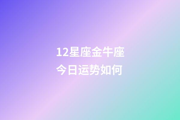 12星座金牛座今日运势如何-第1张-星座运势-玄机派