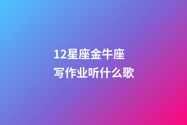 12星座金牛座写作业听什么歌-第1张-星座运势-玄机派