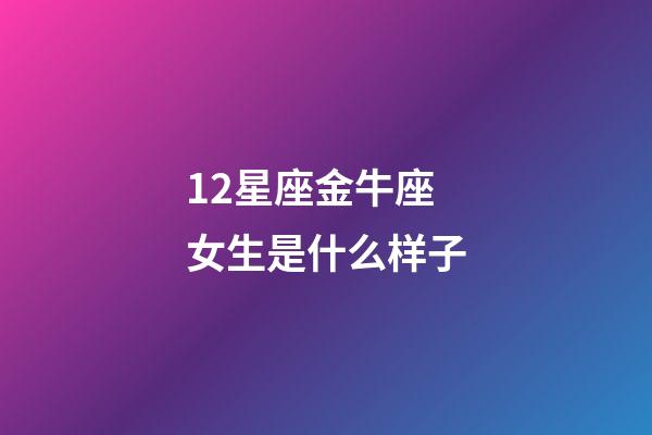 12星座金牛座女生是什么样子-第1张-星座运势-玄机派