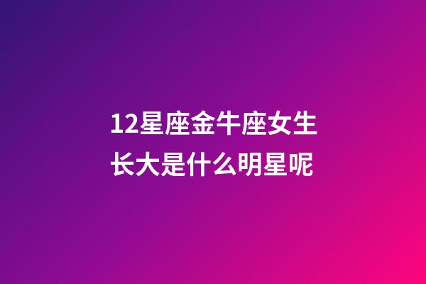 12星座金牛座女生长大是什么明星呢-第1张-星座运势-玄机派