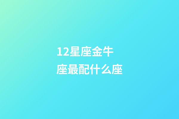 12星座金牛座最配什么座-第1张-星座运势-玄机派